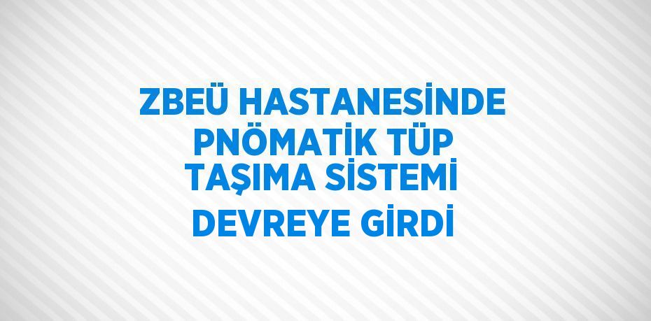 ZBEÜ HASTANESİNDE PNÖMATİK TÜP TAŞIMA SİSTEMİ DEVREYE GİRDİ