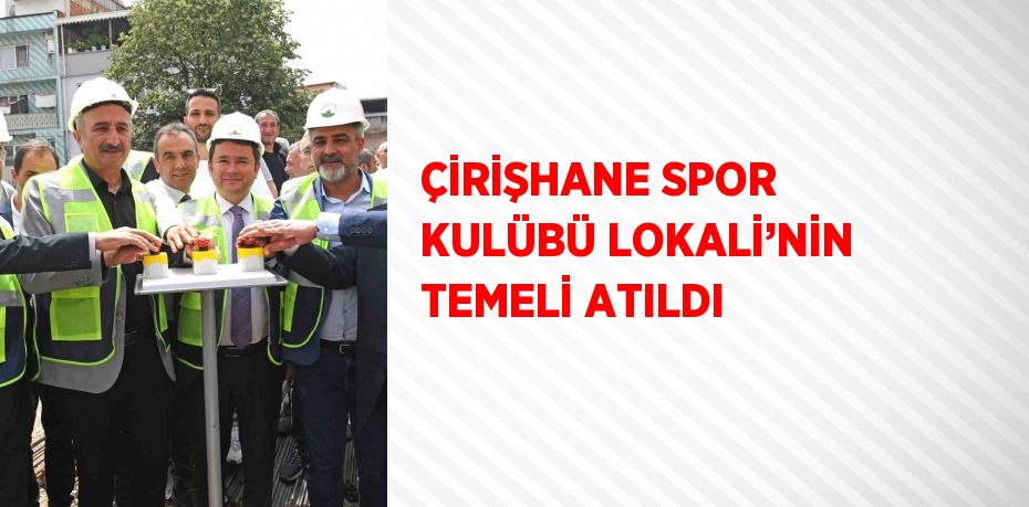 ÇİRİŞHANE SPOR KULÜBÜ LOKALİ’NİN TEMELİ ATILDI