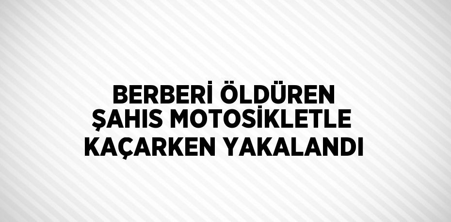 BERBERİ ÖLDÜREN ŞAHIS MOTOSİKLETLE KAÇARKEN YAKALANDI