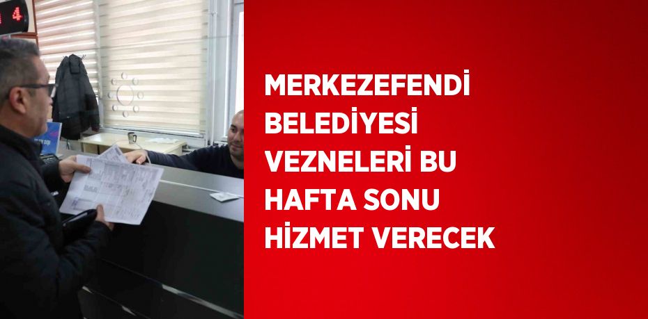 MERKEZEFENDİ BELEDİYESİ VEZNELERİ BU HAFTA SONU HİZMET VERECEK