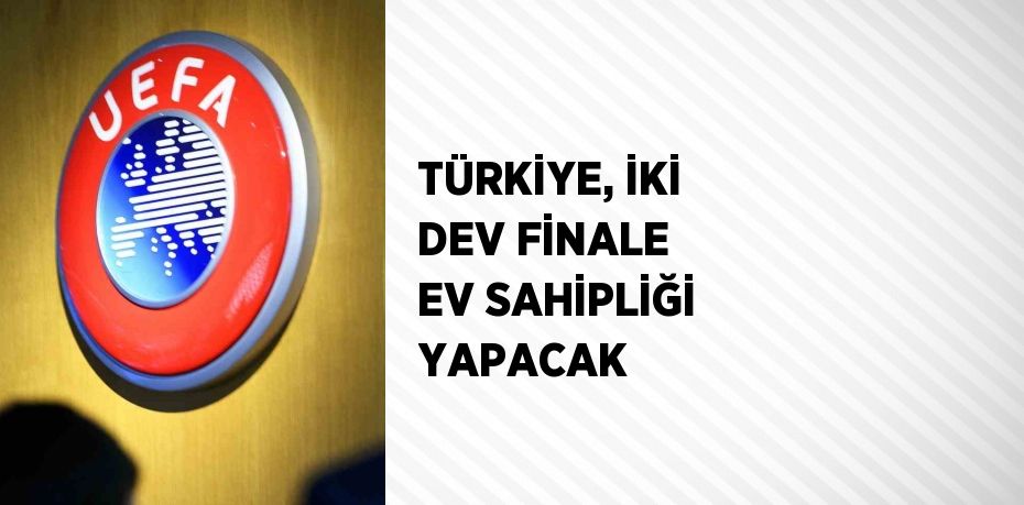 TÜRKİYE, İKİ DEV FİNALE EV SAHİPLİĞİ YAPACAK