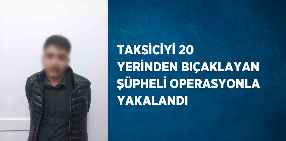 TAKSİCİYİ 20 YERİNDEN BIÇAKLAYAN ŞÜPHELİ OPERASYONLA YAKALANDI