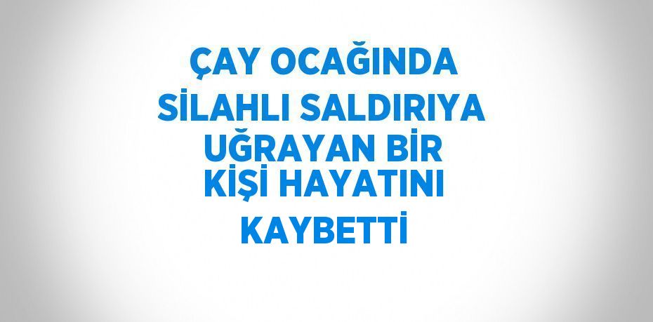 ÇAY OCAĞINDA SİLAHLI SALDIRIYA UĞRAYAN BİR KİŞİ HAYATINI KAYBETTİ