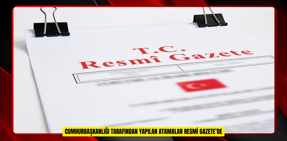 Cumhurbaşkanlığı tarafından yapılan atamalar Resmi Gazete’de
