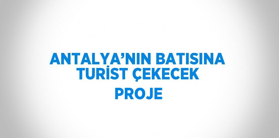 ANTALYA’NIN BATISINA TURİST ÇEKECEK PROJE