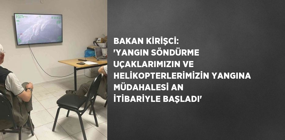 BAKAN KİRİŞCİ: 'YANGIN SÖNDÜRME UÇAKLARIMIZIN VE HELİKOPTERLERİMİZİN YANGINA MÜDAHALESİ AN İTİBARİYLE BAŞLADI'