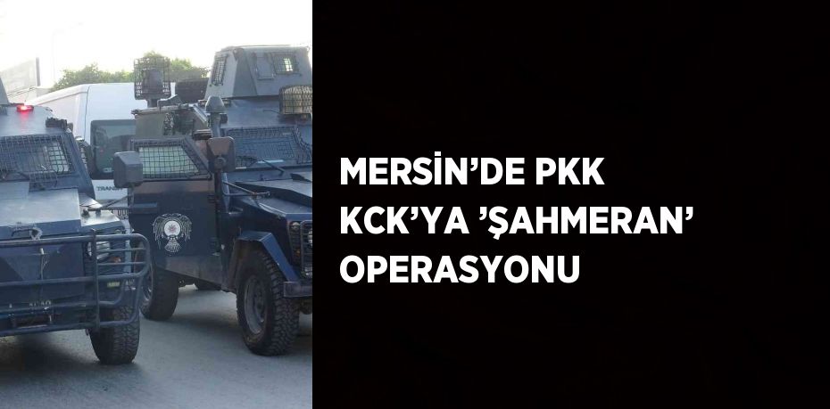 MERSİN’DE PKK KCK’YA ’ŞAHMERAN’ OPERASYONU