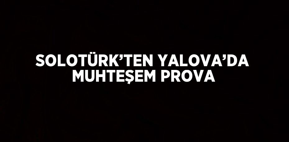 SOLOTÜRK’TEN YALOVA’DA MUHTEŞEM PROVA