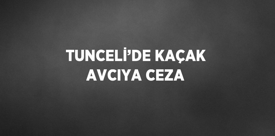 TUNCELİ’DE KAÇAK AVCIYA CEZA