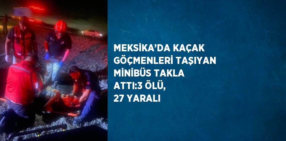 MEKSİKA’DA KAÇAK GÖÇMENLERİ TAŞIYAN MİNİBÜS TAKLA ATTI:3 ÖLÜ, 27 YARALI