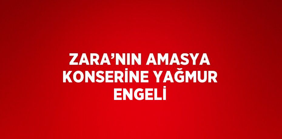 ZARA’NIN AMASYA KONSERİNE YAĞMUR ENGELİ