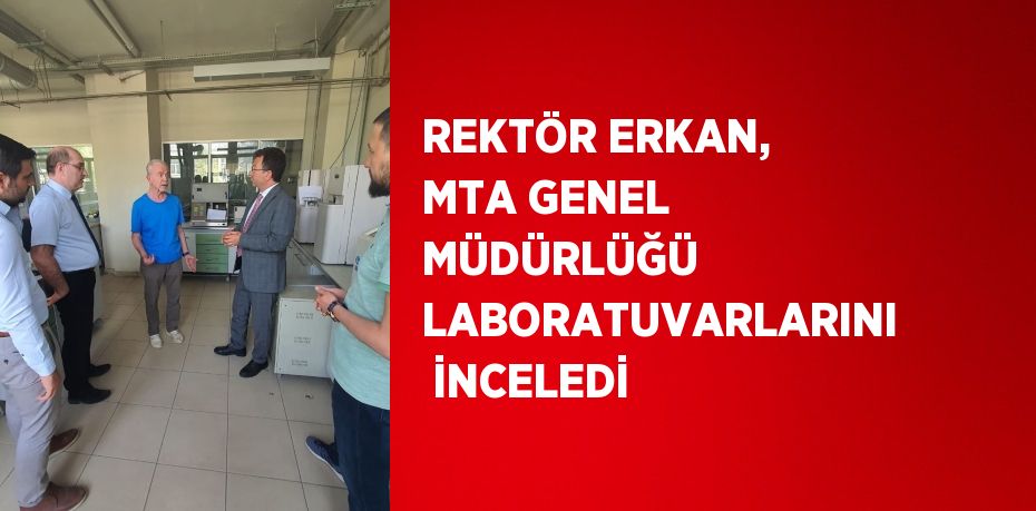 REKTÖR ERKAN, MTA GENEL MÜDÜRLÜĞÜ LABORATUVARLARINI  İNCELEDİ