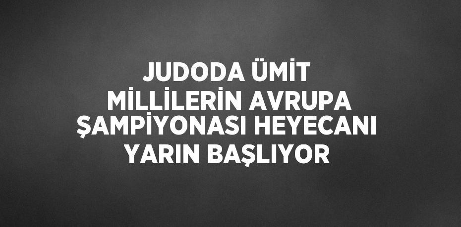 JUDODA ÜMİT MİLLİLERİN AVRUPA ŞAMPİYONASI HEYECANI YARIN BAŞLIYOR