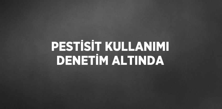 PESTİSİT KULLANIMI DENETİM ALTINDA