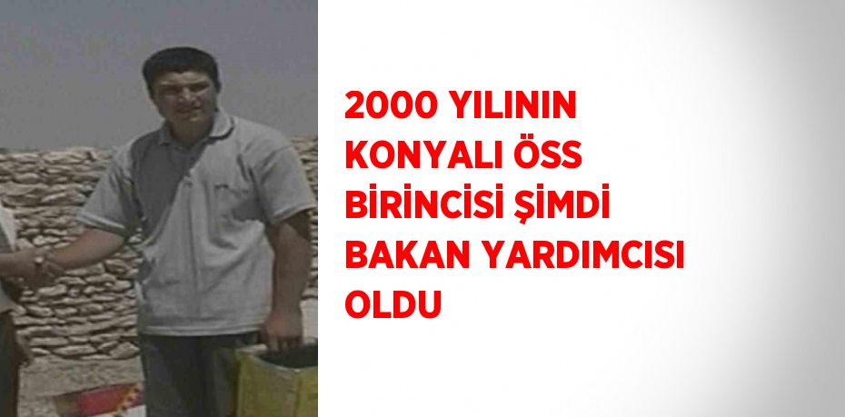 2000 YILININ KONYALI ÖSS BİRİNCİSİ ŞİMDİ BAKAN YARDIMCISI OLDU