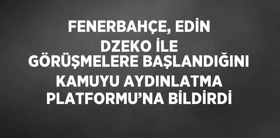 FENERBAHÇE, EDİN DZEKO İLE GÖRÜŞMELERE BAŞLANDIĞINI KAMUYU AYDINLATMA PLATFORMU’NA BİLDİRDİ