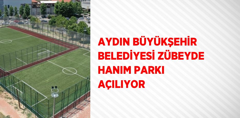 AYDIN BÜYÜKŞEHİR BELEDİYESİ ZÜBEYDE HANIM PARKI AÇILIYOR