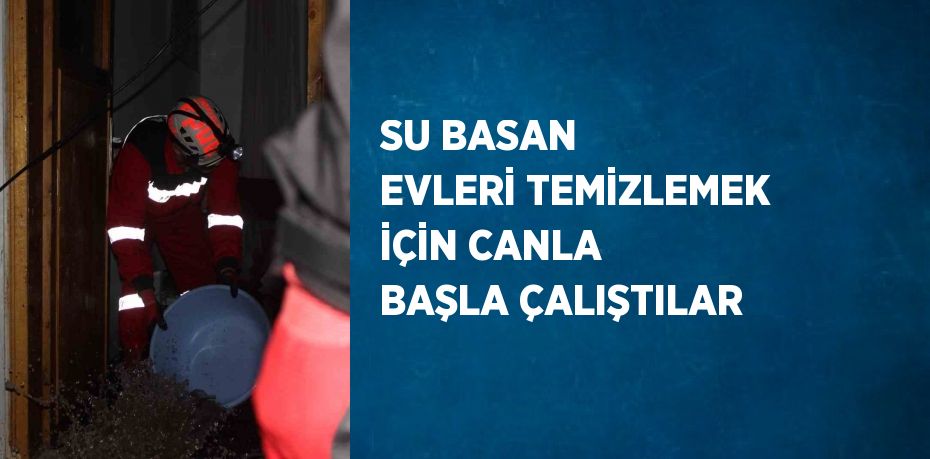 SU BASAN EVLERİ TEMİZLEMEK İÇİN CANLA BAŞLA ÇALIŞTILAR