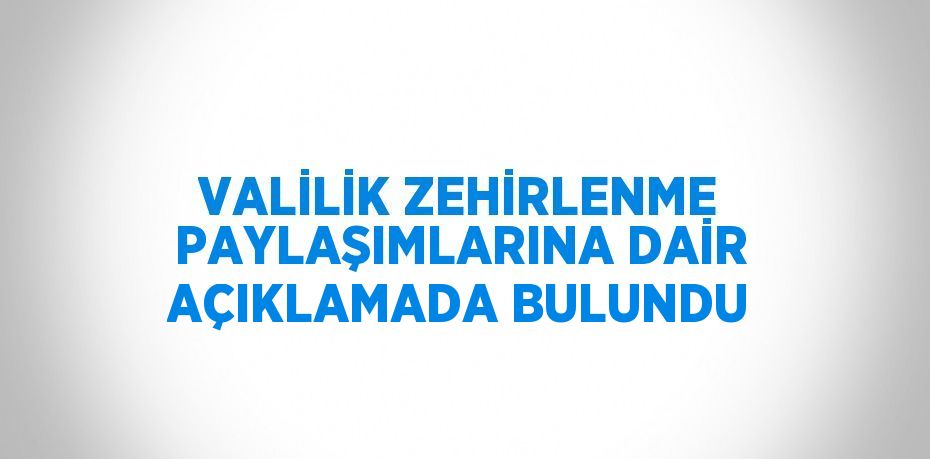 VALİLİK ZEHİRLENME PAYLAŞIMLARINA DAİR AÇIKLAMADA BULUNDU