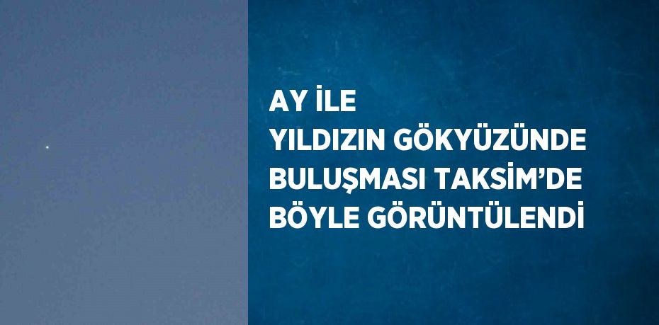 AY İLE YILDIZIN GÖKYÜZÜNDE BULUŞMASI TAKSİM’DE BÖYLE GÖRÜNTÜLENDİ