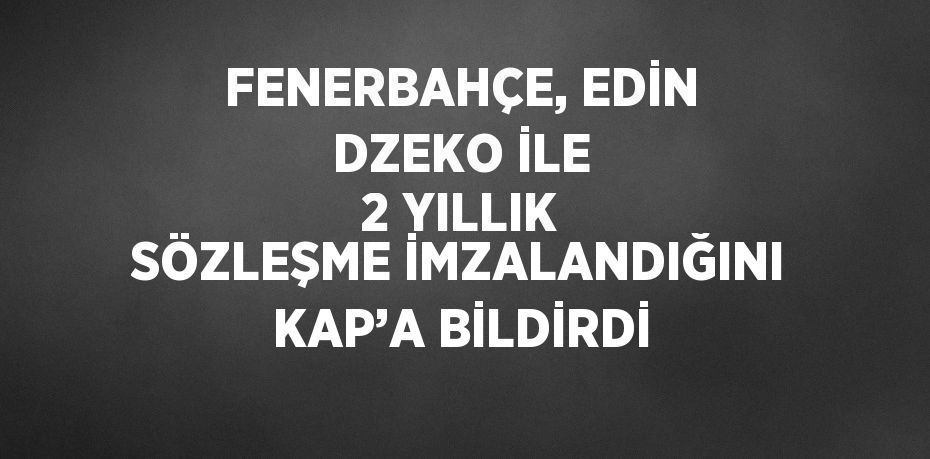 FENERBAHÇE, EDİN DZEKO İLE 2 YILLIK SÖZLEŞME İMZALANDIĞINI KAP’A BİLDİRDİ