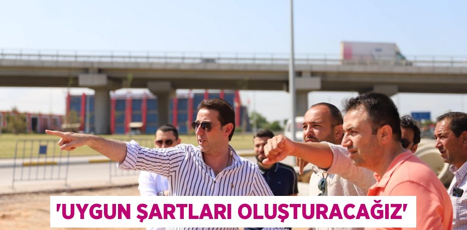 'UYGUN ŞARTLARI OLUŞTURACAĞIZ'