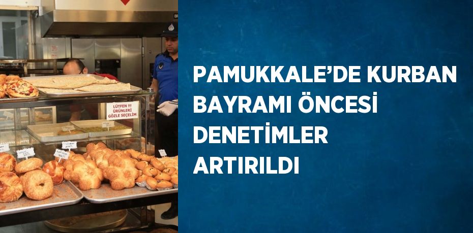 PAMUKKALE’DE KURBAN BAYRAMI ÖNCESİ DENETİMLER ARTIRILDI