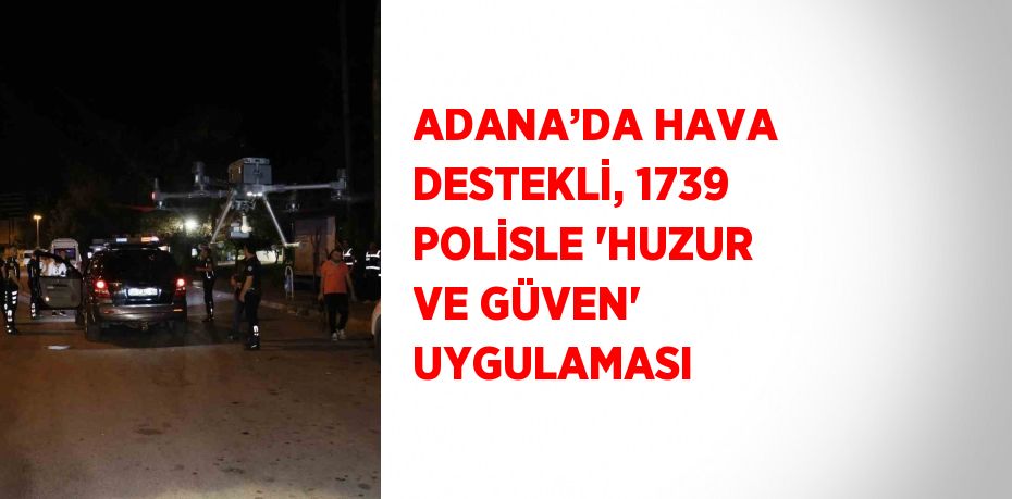 ADANA’DA HAVA DESTEKLİ, 1739 POLİSLE 'HUZUR VE GÜVEN' UYGULAMASI