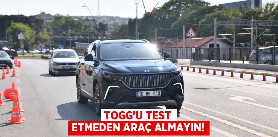 TOGG’u test etmeden araç almayın!