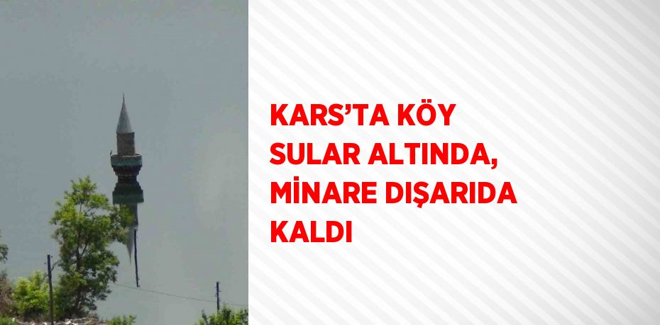 KARS’TA KÖY SULAR ALTINDA, MİNARE DIŞARIDA KALDI