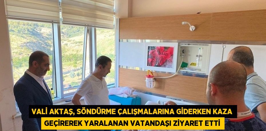 VALİ AKTAŞ, SÖNDÜRME ÇALIŞMALARINA GİDERKEN KAZA GEÇİREREK YARALANAN VATANDAŞI ZİYARET ETTİ