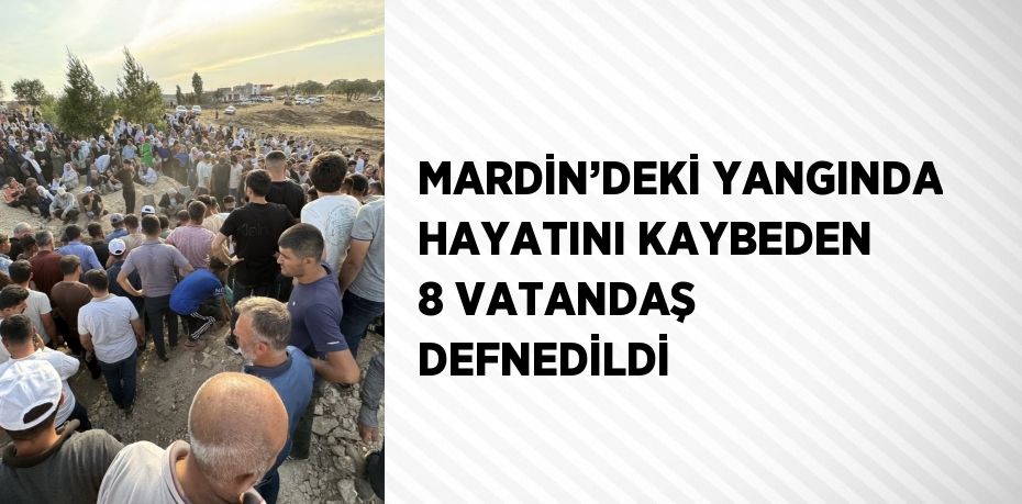 MARDİN’DEKİ YANGINDA HAYATINI KAYBEDEN 8 VATANDAŞ DEFNEDİLDİ