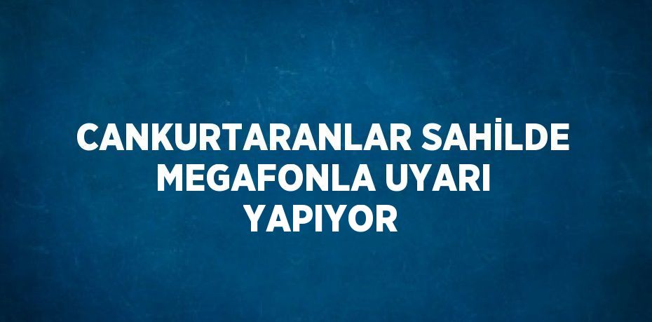 CANKURTARANLAR SAHİLDE MEGAFONLA UYARI YAPIYOR