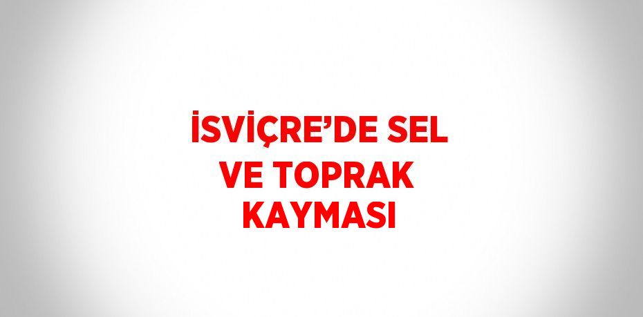 İSVİÇRE’DE SEL VE TOPRAK KAYMASI