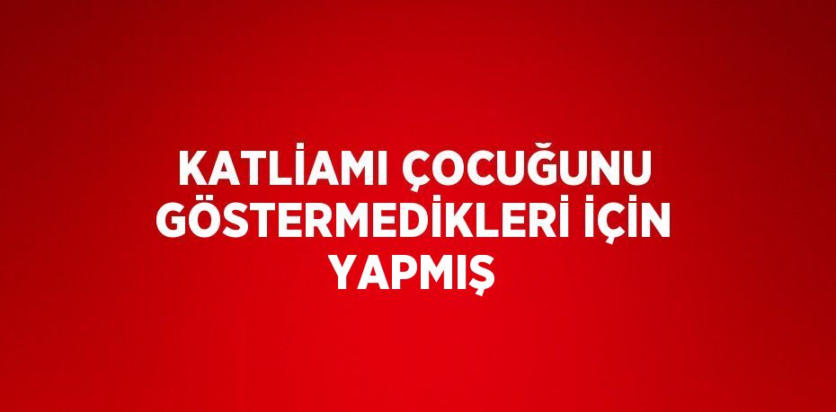 KATLİAMI ÇOCUĞUNU GÖSTERMEDİKLERİ İÇİN YAPMIŞ