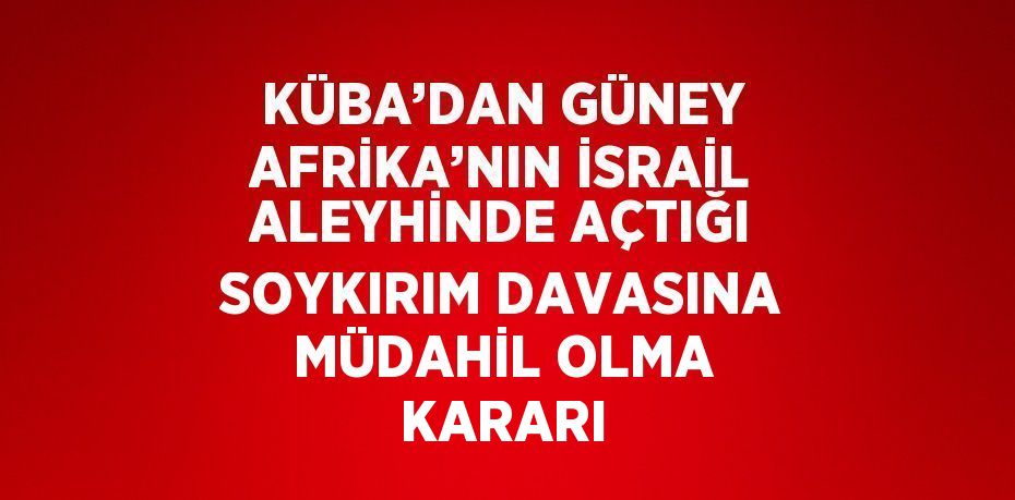 KÜBA’DAN GÜNEY AFRİKA’NIN İSRAİL ALEYHİNDE AÇTIĞI SOYKIRIM DAVASINA MÜDAHİL OLMA KARARI