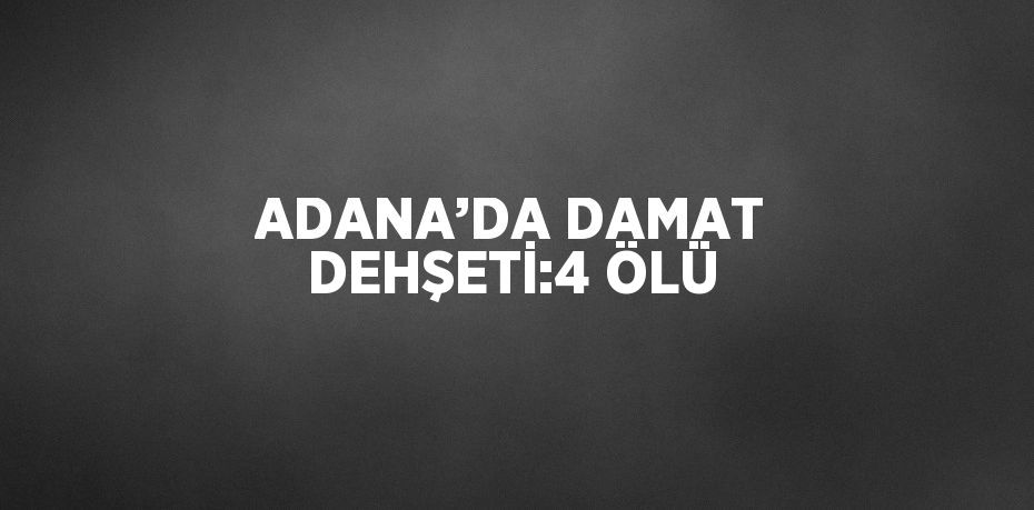 ADANA’DA DAMAT DEHŞETİ:4 ÖLÜ