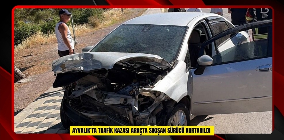 Ayvalık’ta trafik kazası: Araçta sıkışan sürücü kurtarıldı  