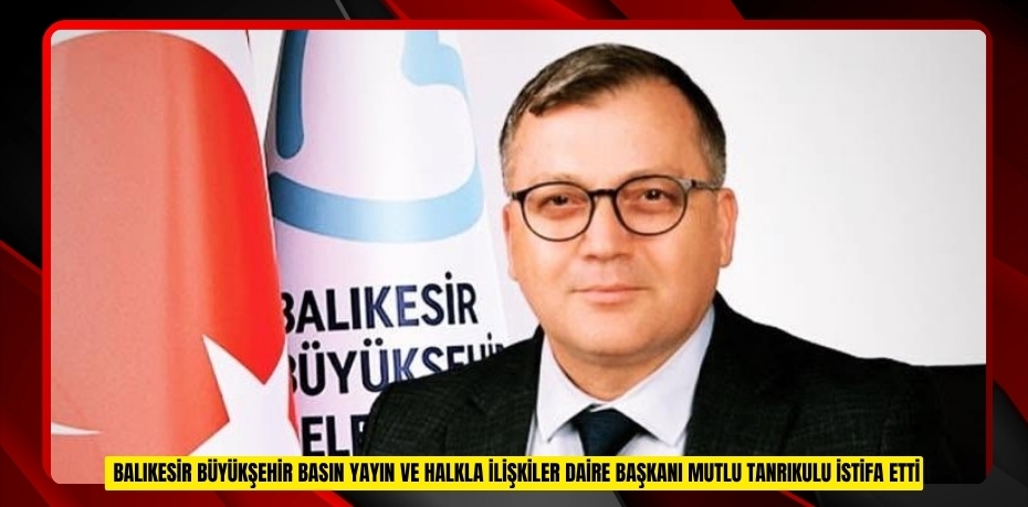 Balıkesir Büyükşehir Basın Yayın ve Halkla İlişkiler Daire Başkanı Mutlu Tanrıkulu istifa etti