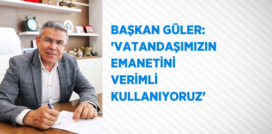 BAŞKAN GÜLER: 'VATANDAŞIMIZIN EMANETİNİ VERİMLİ KULLANIYORUZ'