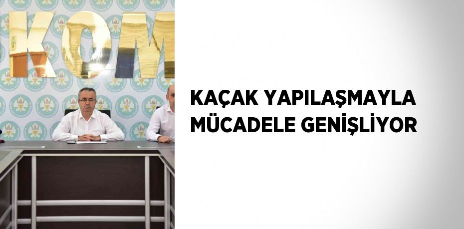 KAÇAK YAPILAŞMAYLA MÜCADELE GENİŞLİYOR