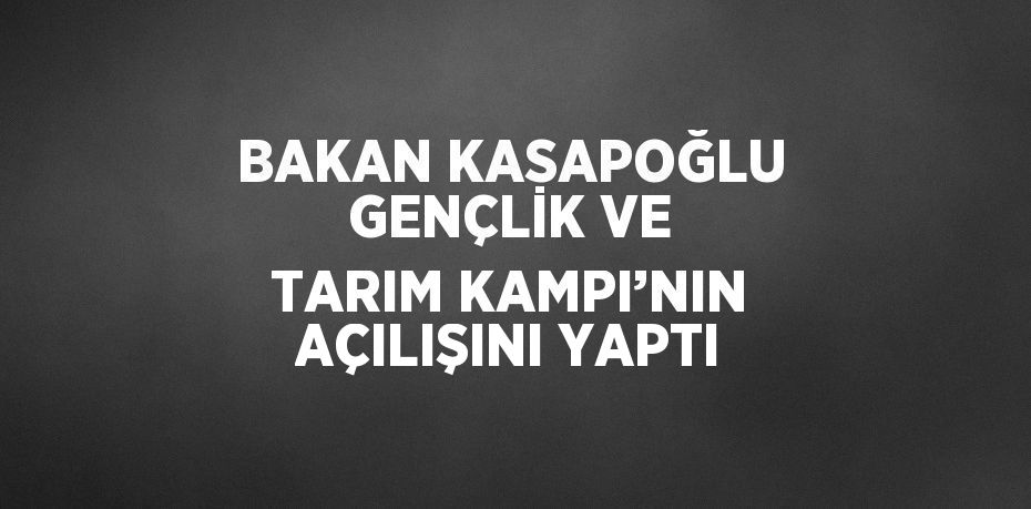 BAKAN KASAPOĞLU GENÇLİK VE TARIM KAMPI’NIN AÇILIŞINI YAPTI