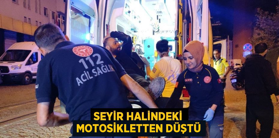 SEYİR HALİNDEKİ MOTOSİKLETTEN DÜŞTÜ