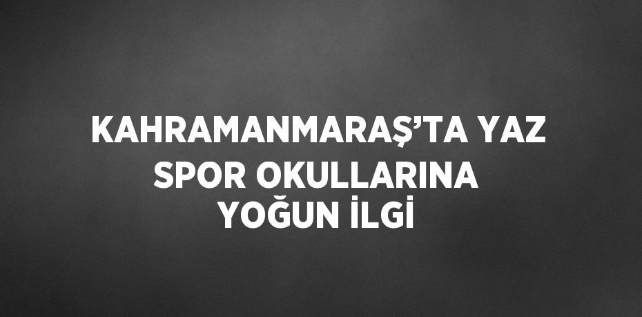 KAHRAMANMARAŞ’TA YAZ SPOR OKULLARINA YOĞUN İLGİ