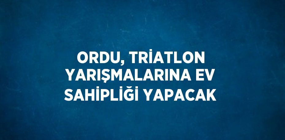 ORDU, TRİATLON YARIŞMALARINA EV SAHİPLİĞİ YAPACAK