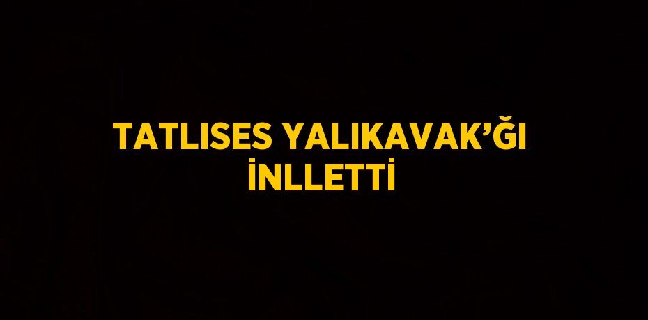 TATLISES YALIKAVAK’ĞI İNLLETTİ