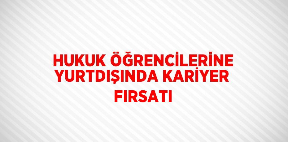 HUKUK ÖĞRENCİLERİNE YURTDIŞINDA KARİYER FIRSATI