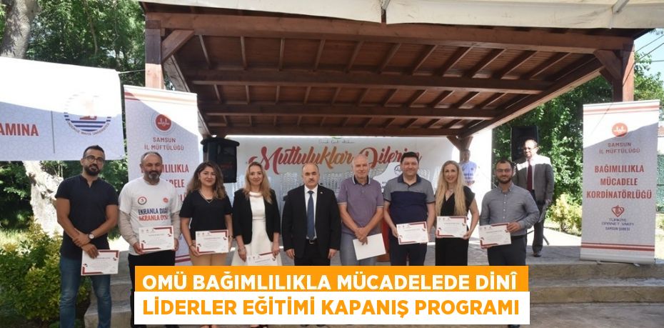 OMÜ BAĞIMLILIKLA MÜCADELEDE DİNÎ LİDERLER EĞİTİMİ KAPANIŞ PROGRAMI