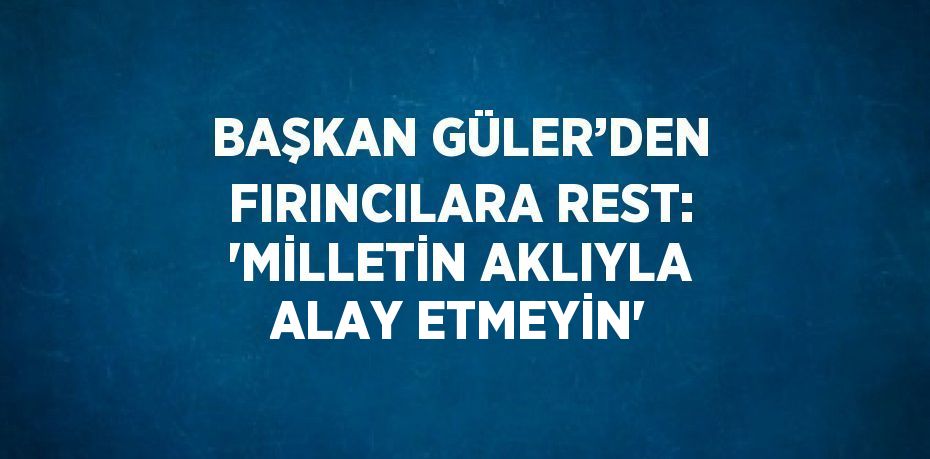 BAŞKAN GÜLER’DEN FIRINCILARA REST: 'MİLLETİN AKLIYLA ALAY ETMEYİN'