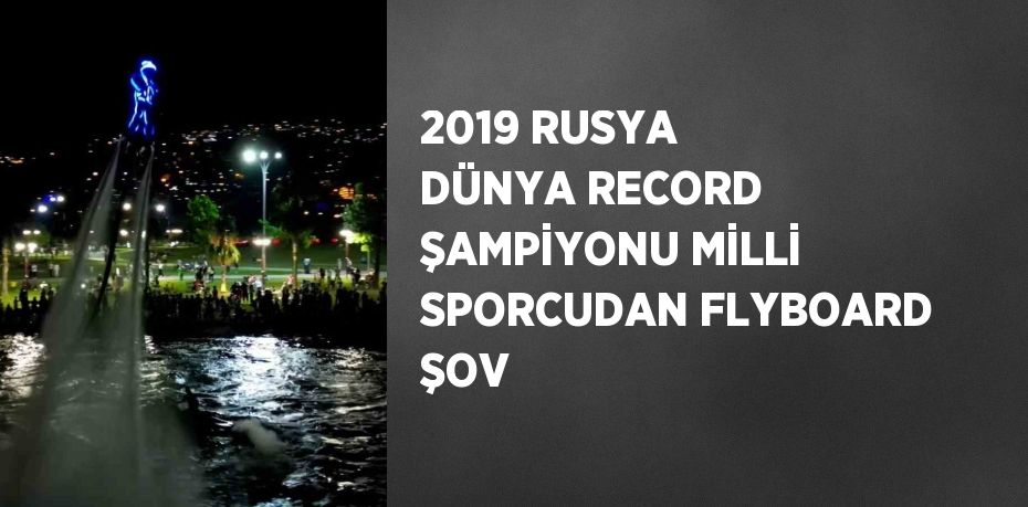 2019 RUSYA DÜNYA RECORD ŞAMPİYONU MİLLİ SPORCUDAN FLYBOARD ŞOV